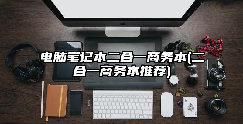 電腦筆記本二合一商務(wù)本(二合一商務(wù)本推薦)