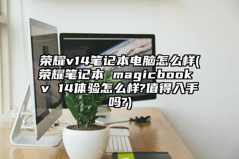 榮耀v14筆記本電腦怎么樣(榮耀筆記本 magicbook v 14體驗怎么樣?值得入手嗎?)