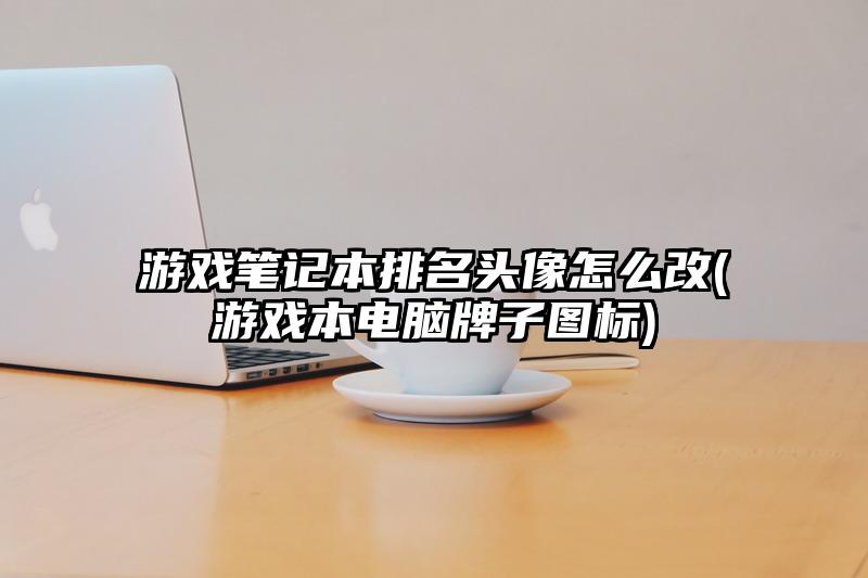 游戲筆記本排名頭像怎么改(游戲本電腦牌子圖標)