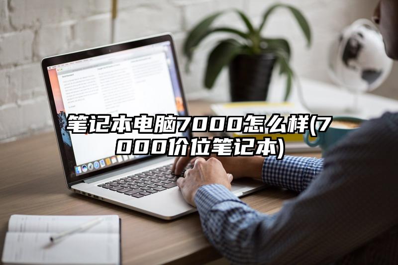 筆記本電腦7000怎么樣(7000價(jià)位筆記本)