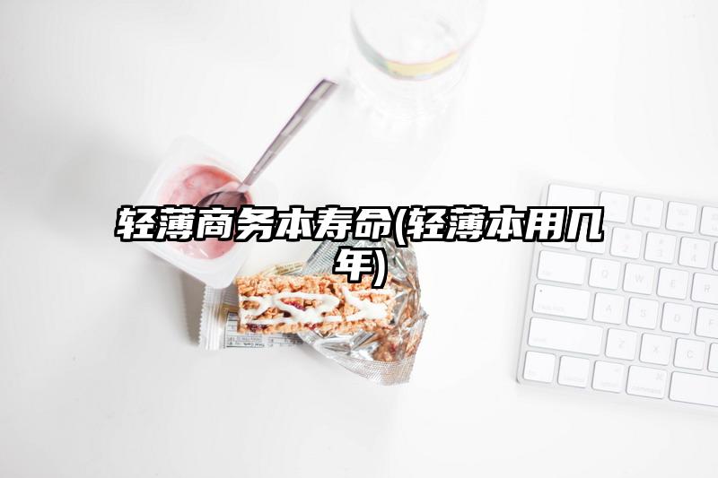 輕薄商務本壽命(輕薄本用幾年)