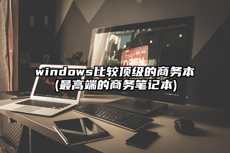 windows比較頂級的商務本(最高端的商務筆記本)