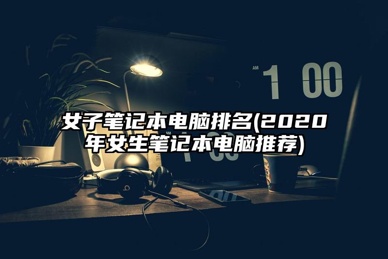 女子筆記本電腦排名(2020年女生筆記本電腦推薦)