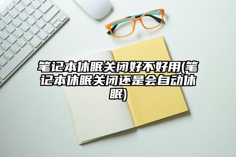 筆記本休眠關閉好不好用(筆記本休眠關閉還是會自動休眠)