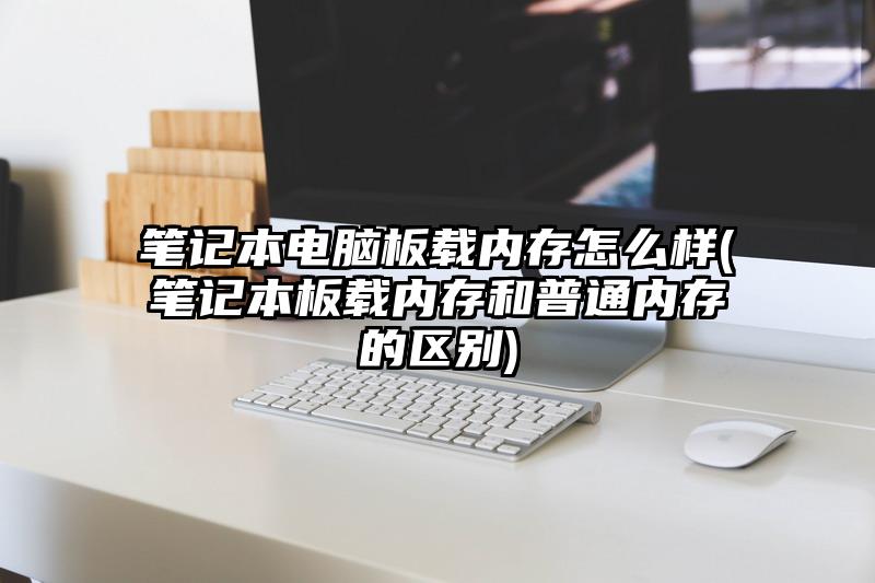 筆記本電腦板載內存怎么樣(筆記本板載內存和普通內存的區別)