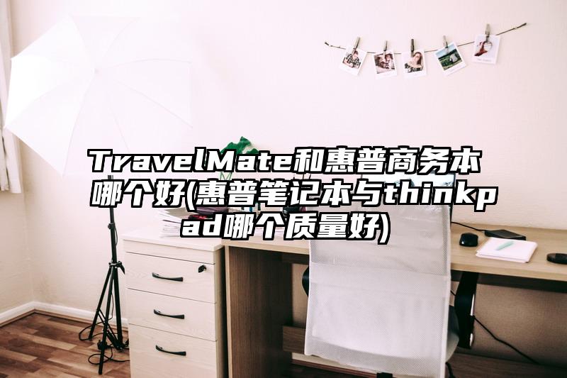 TravelMate和惠普商務本哪個好(惠普筆記本與thinkpad哪個質量好)