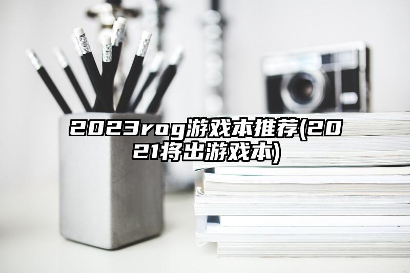 2023rog游戲本推薦(2021將出游戲本)