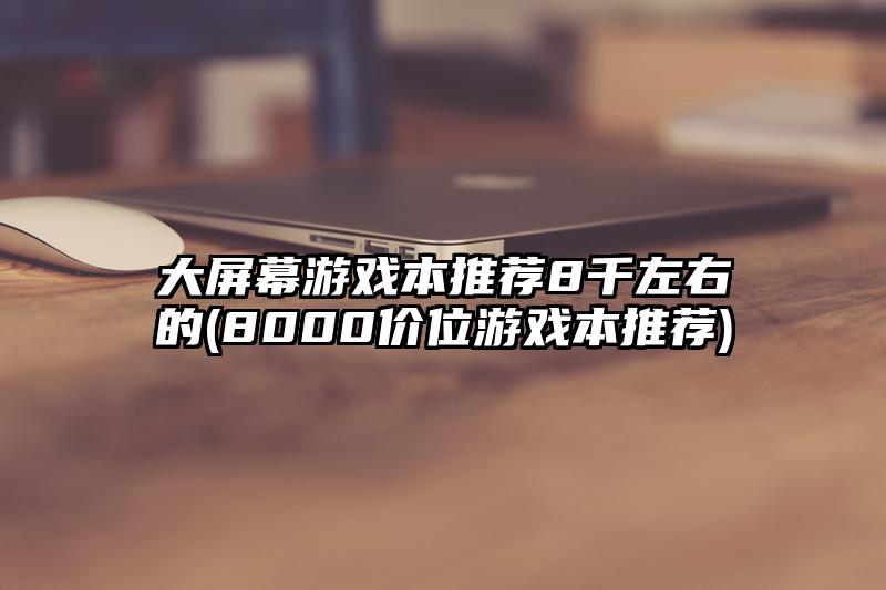 大屏幕游戲本推薦8千左右的(8000價位游戲本推薦)