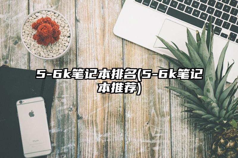 5-6k筆記本排名(5-6k筆記本推薦)