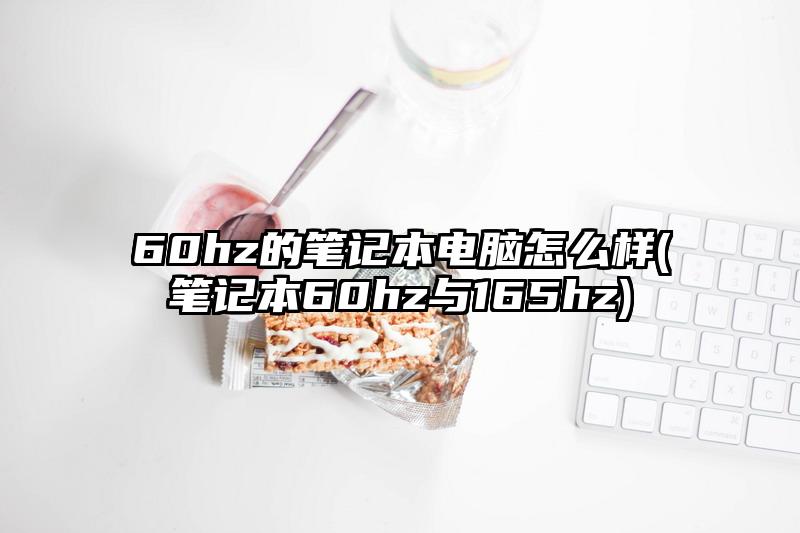 60hz的筆記本電腦怎么樣(筆記本60hz與165hz)