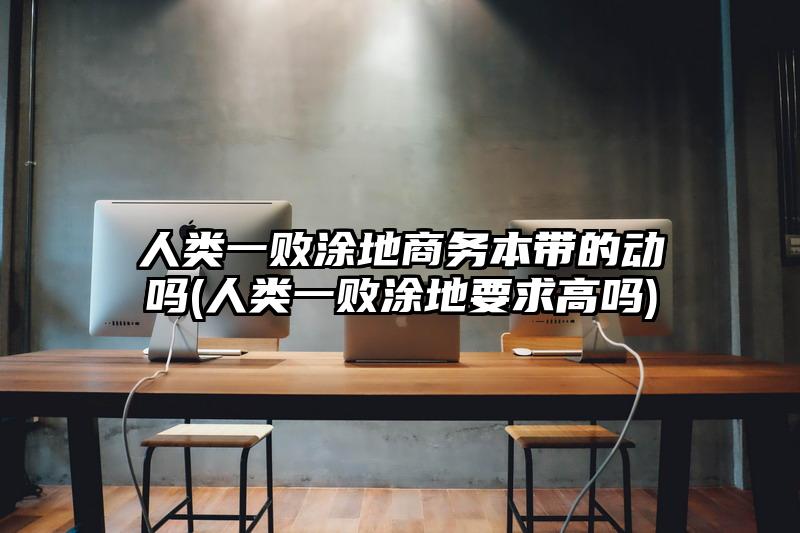 人類一敗涂地商務本帶的動嗎(人類一敗涂地要求高嗎)