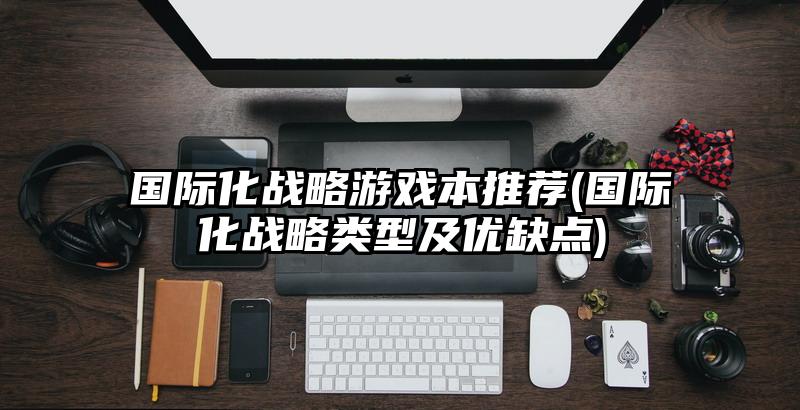 國際化戰略游戲本推薦(國際化戰略類型及優缺點)