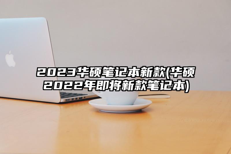 2023華碩筆記本新款(華碩2022年即將新款筆記本)