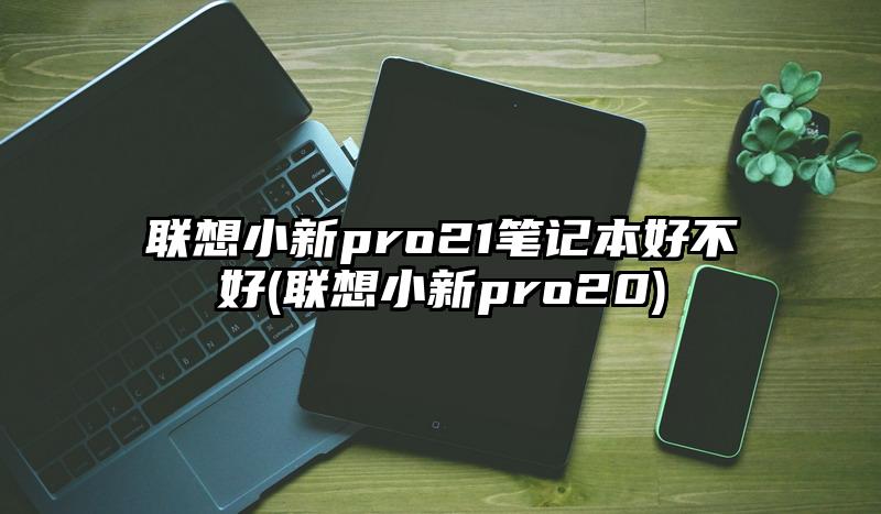 聯(lián)想小新pro21筆記本好不好(聯(lián)想小新pro20)