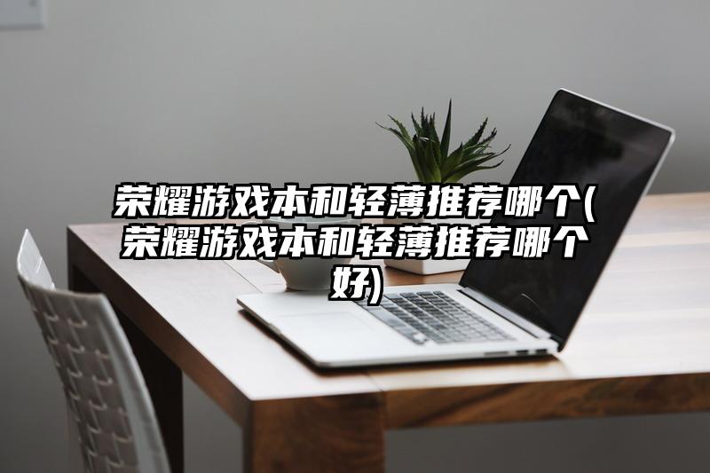 榮耀游戲本和輕薄推薦哪個(榮耀游戲本和輕薄推薦哪個好)