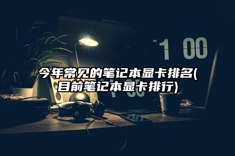 今年常見的筆記本顯卡排名(目前筆記本顯卡排行)