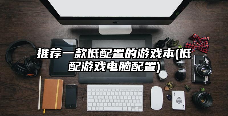 推薦一款低配置的游戲本(低配游戲電腦配置)