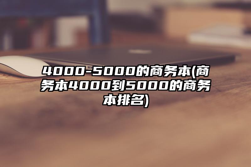 4000-5000的商務(wù)本(商務(wù)本4000到5000的商務(wù)本排名)