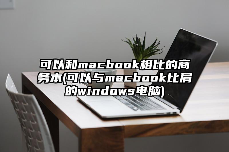 可以和macbook相比的商務(wù)本(可以與macbook比肩的windows電腦)
