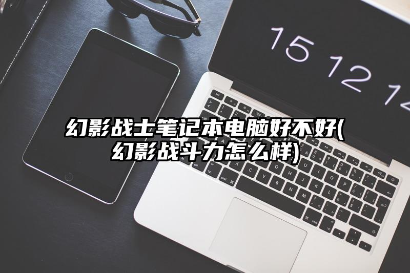 幻影戰士筆記本電腦好不好(幻影戰斗力怎么樣)