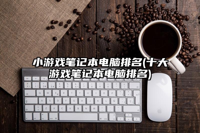 小游戲筆記本電腦排名(十大游戲筆記本電腦排名)