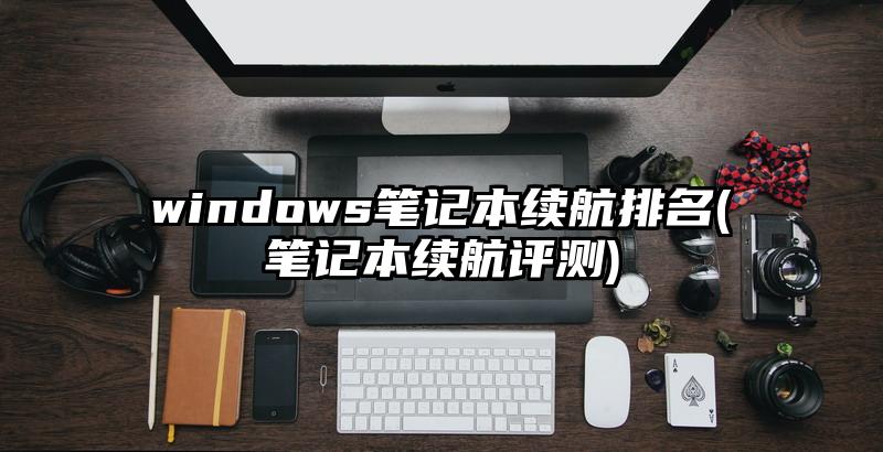 windows筆記本續航排名(筆記本續航評測)