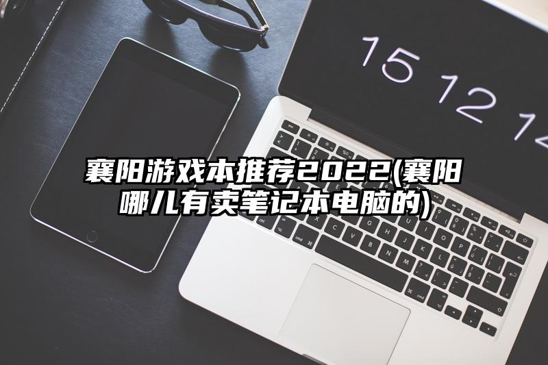 襄陽游戲本推薦2022(襄陽哪兒有賣筆記本電腦的)