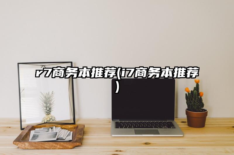 r7商務(wù)本推薦(i7商務(wù)本推薦)