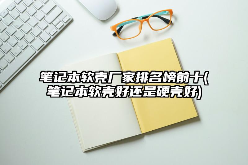 筆記本軟殼廠家排名榜前十(筆記本軟殼好還是硬殼好)