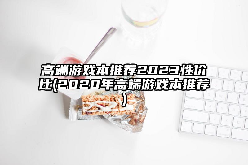 高端游戲本推薦2023性價(jià)比(2020年高端游戲本推薦)