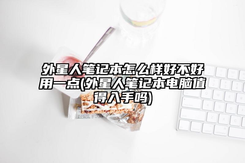 外星人筆記本怎么樣好不好用一點(外星人筆記本電腦值得入手嗎)