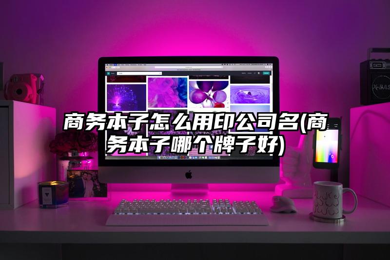 商務本子怎么用印公司名(商務本子哪個牌子好)