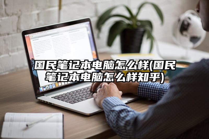 國民筆記本電腦怎么樣(國民筆記本電腦怎么樣知乎)