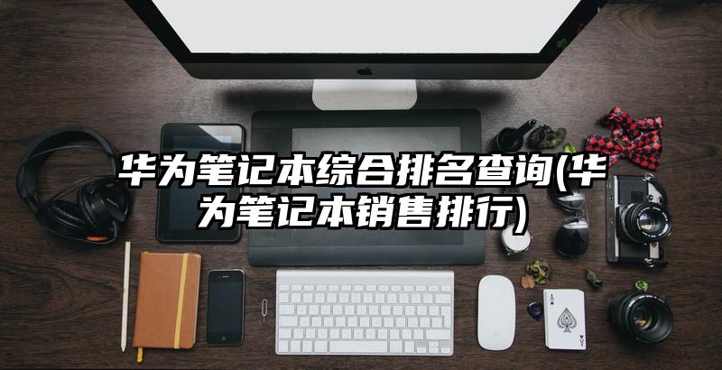 華為筆記本綜合排名查詢(華為筆記本銷售排行)