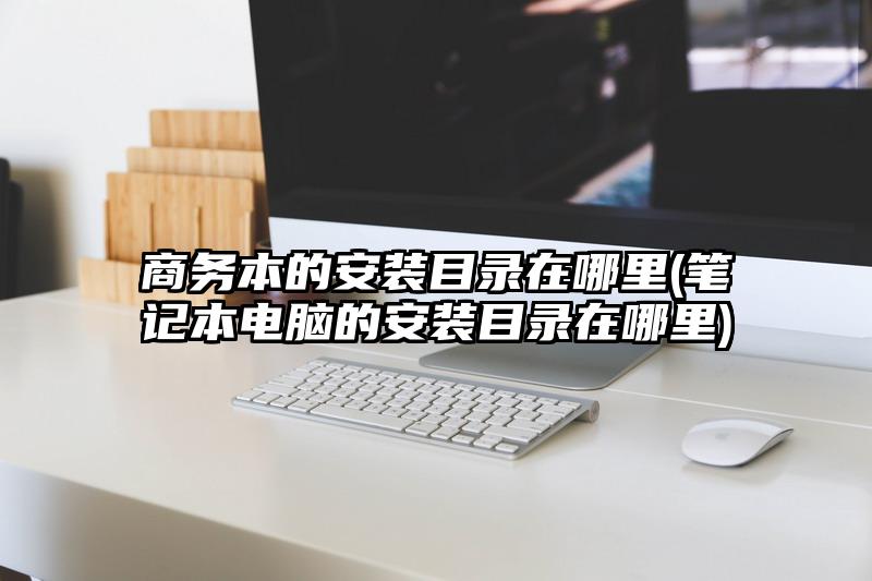 商務本的安裝目錄在哪里(筆記本電腦的安裝目錄在哪里)
