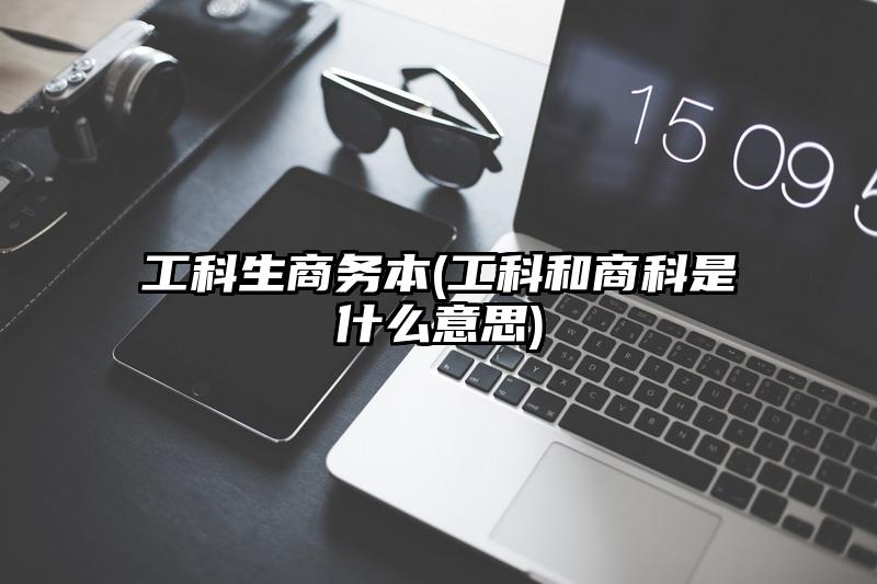 工科生商務本(工科和商科是什么意思)