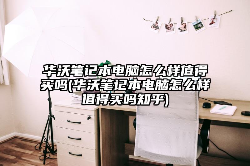 華沃筆記本電腦怎么樣值得買嗎(華沃筆記本電腦怎么樣值得買嗎知乎)