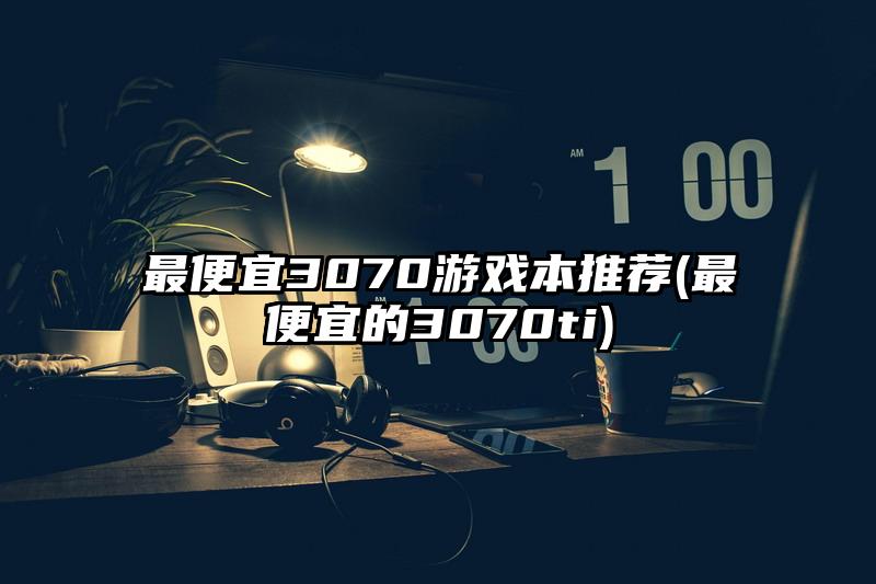 最便宜3070游戲本推薦(最便宜的3070ti)
