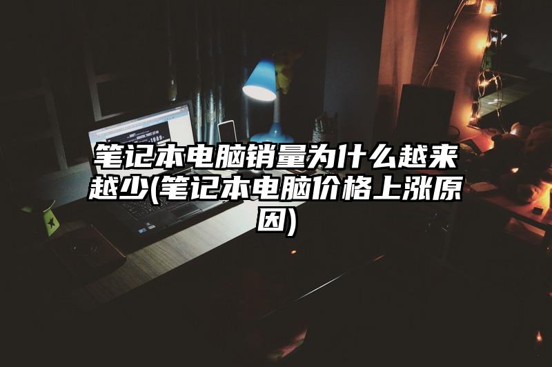 筆記本電腦銷量為什么越來越少(筆記本電腦價(jià)格上漲原因)