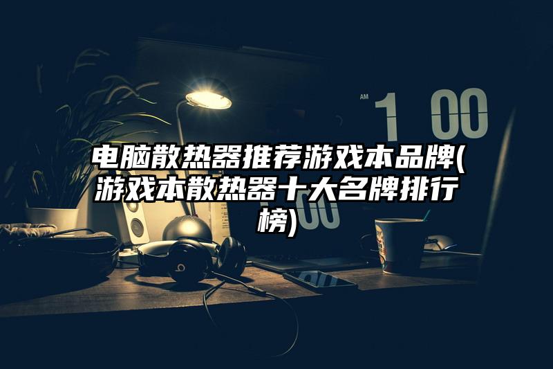 電腦散熱器推薦游戲本品牌(游戲本散熱器十大名牌排行榜)
