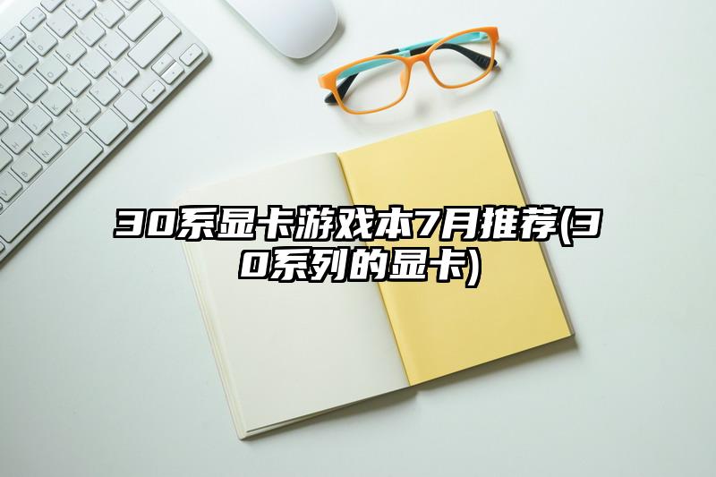 30系顯卡游戲本7月推薦(30系列的顯卡)