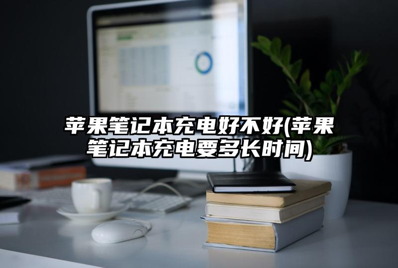 蘋果筆記本充電好不好(蘋果筆記本充電要多長時間)