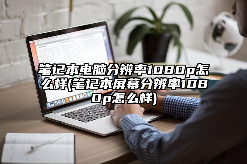 筆記本電腦分辨率1080p怎么樣(筆記本屏幕分辨率1080p怎么樣)