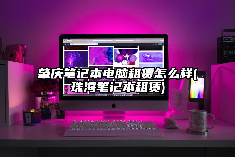 肇慶筆記本電腦租賃怎么樣(珠海筆記本租賃)