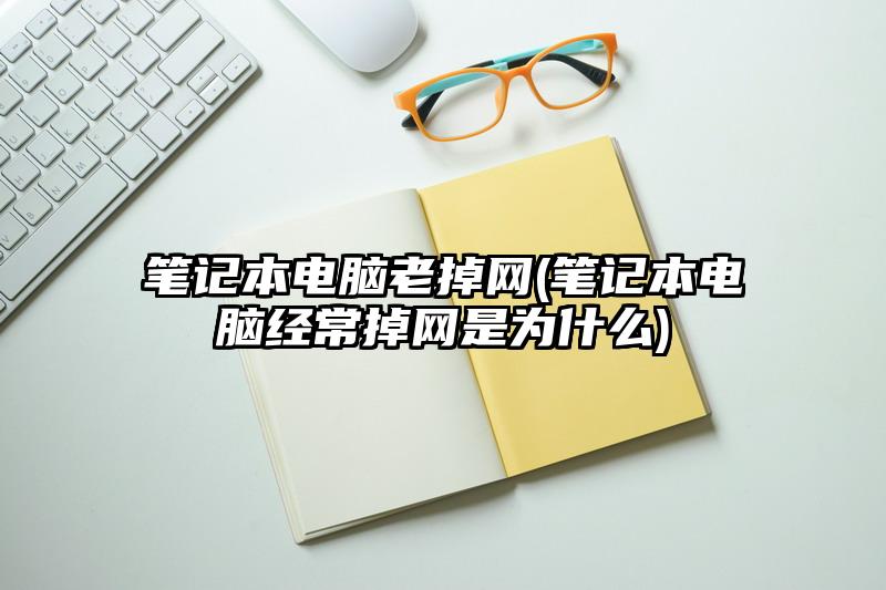 筆記本電腦老掉網(wǎng)(筆記本電腦經(jīng)常掉網(wǎng)是為什么)