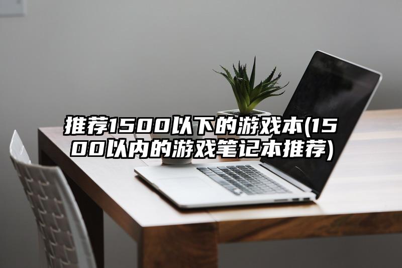 推薦1500以下的游戲本(1500以內的游戲筆記本推薦)