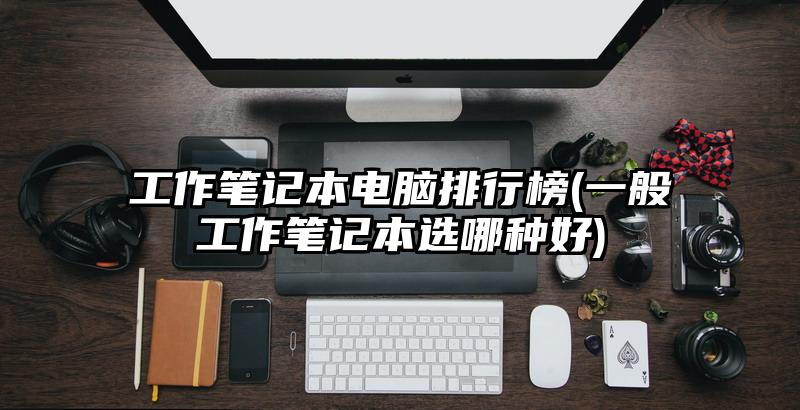 工作筆記本電腦排行榜(一般工作筆記本選哪種好)
