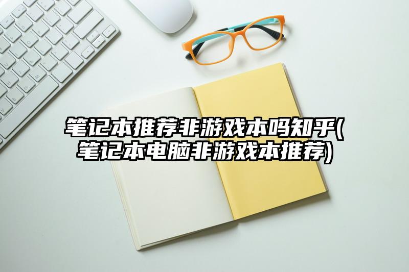 筆記本推薦非游戲本嗎知乎(筆記本電腦非游戲本推薦)