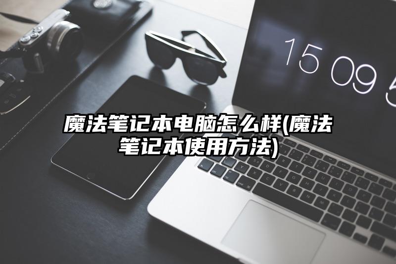 魔法筆記本電腦怎么樣(魔法筆記本使用方法)