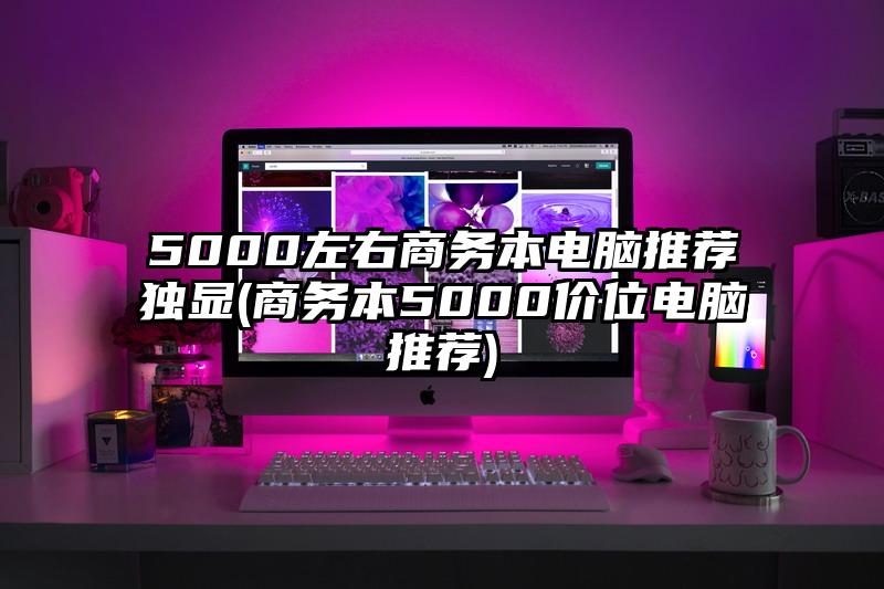 5000左右商務本電腦推薦獨顯(商務本5000價位電腦推薦)